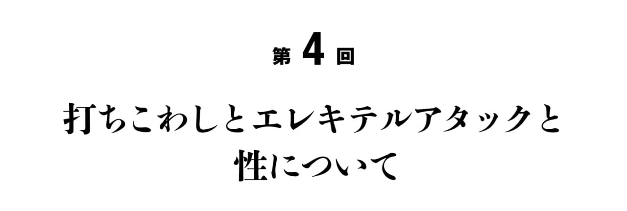 第４回 打ちこわしとエレキテルアタックと性について