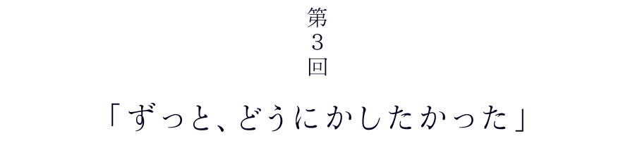 第３回　ずっと、どうにかしたかった。