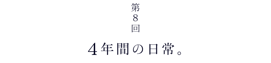 第８回　４年間の日常。