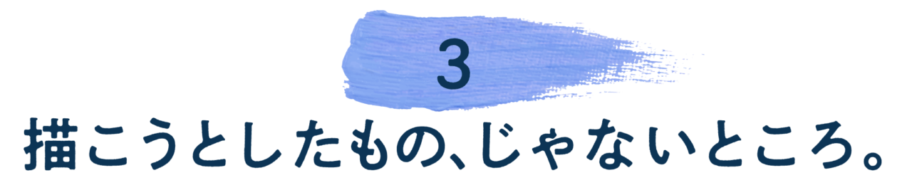 【第３回】描こうとしたもの、じゃないところ。