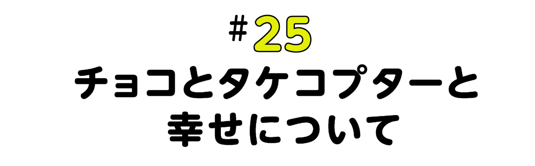 #25  チョコとタケコプターと幸せについて