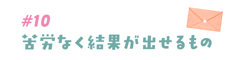#10 苦労なく結果が出せるもの
