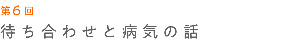 第６回 待ち合わせと病気の話 
