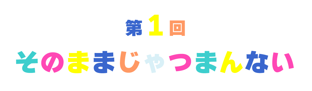 【第１回】そのままじゃつまんない
