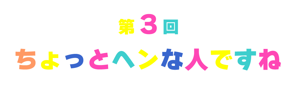 【第３回】ちょっとヘンな人ですね