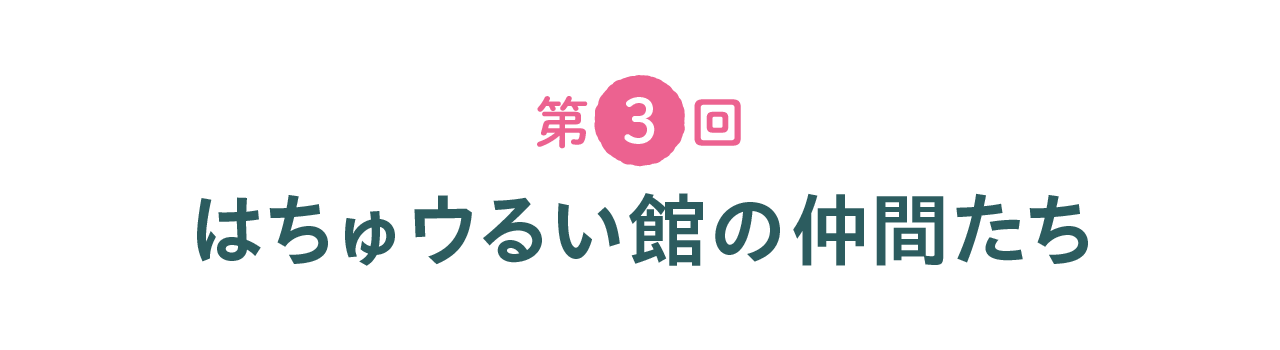 第３回 はちゅウるい館の仲間たち