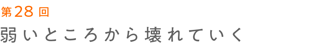 第28回 弱いところから壊れていく