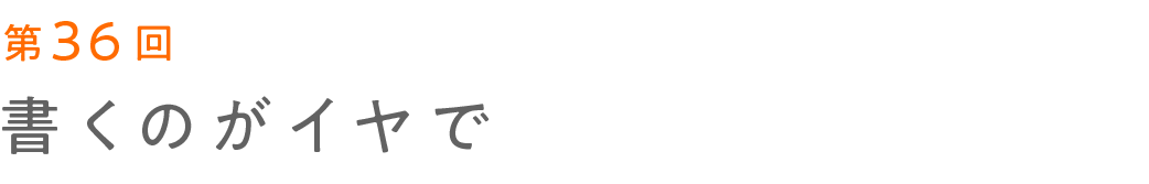 第36回 書くのがイヤで