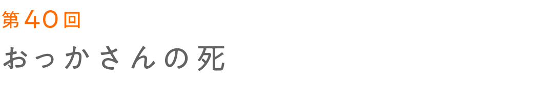 第40回 おっかさんの死
