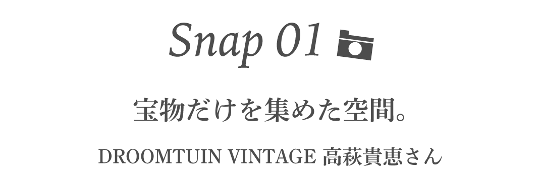 Snap01  宝物だけを集めた空間。 DROOMTUIN VINTAGE 高萩貴恵さん 