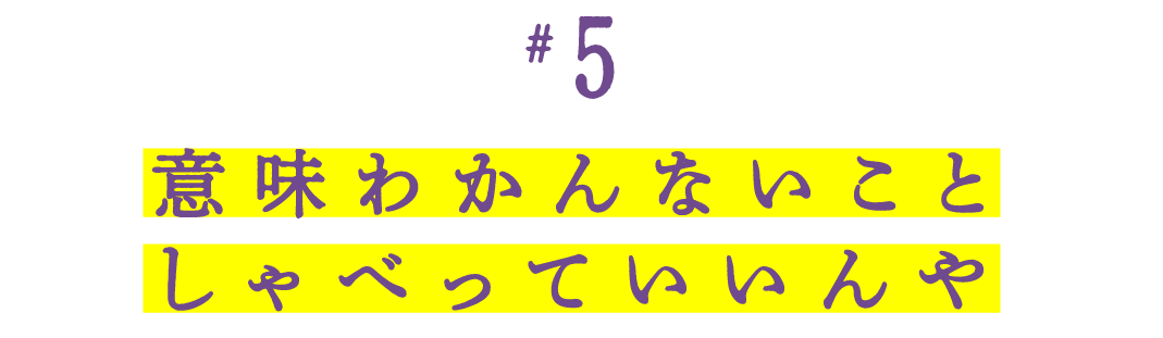 第５回　 意味わかんないことしゃべっていいんや