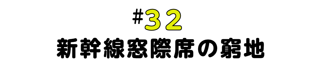 #32 新幹線窓際席の窮地