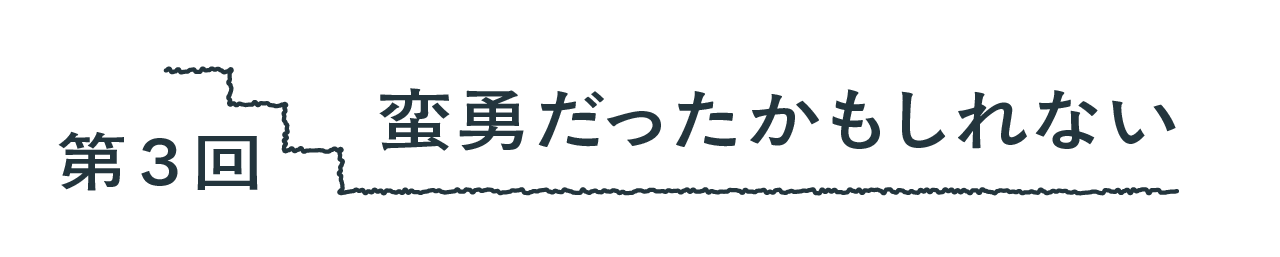 第３回 蛮勇だったかもしれない