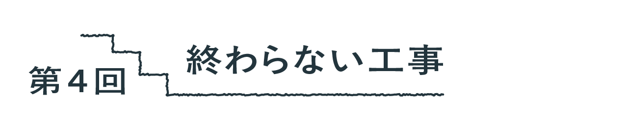 第４回 終わらない工事