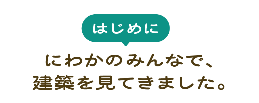 （はじめに） にわかのみんなで、建築を見てきました。