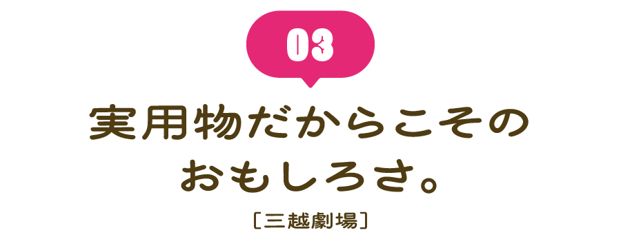 （３） 実用物だからこそのおもしろさ。 ［三越劇場］