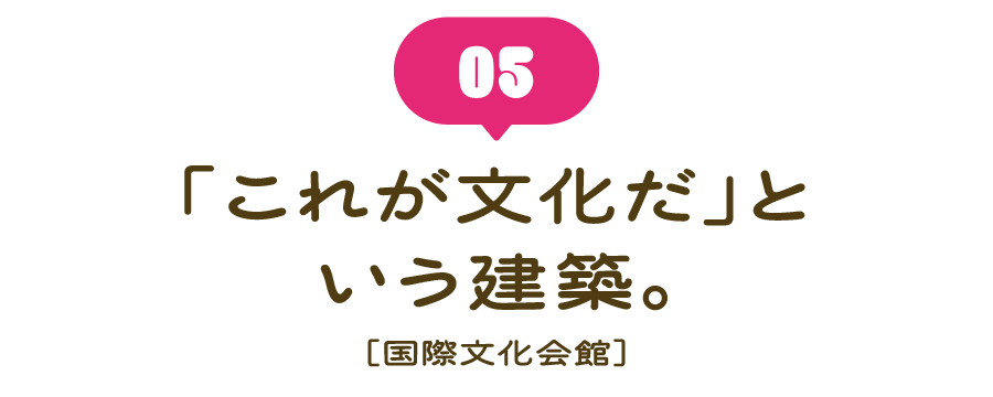 （５） 「これが文化だ」という建築。 ［国際文化会館］