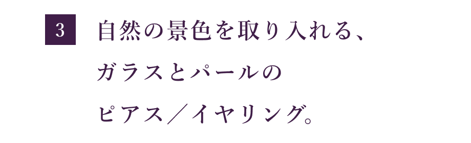 【３】 自然の景色を取り入れる、 ガラスとパールの ピアス／イヤリング。