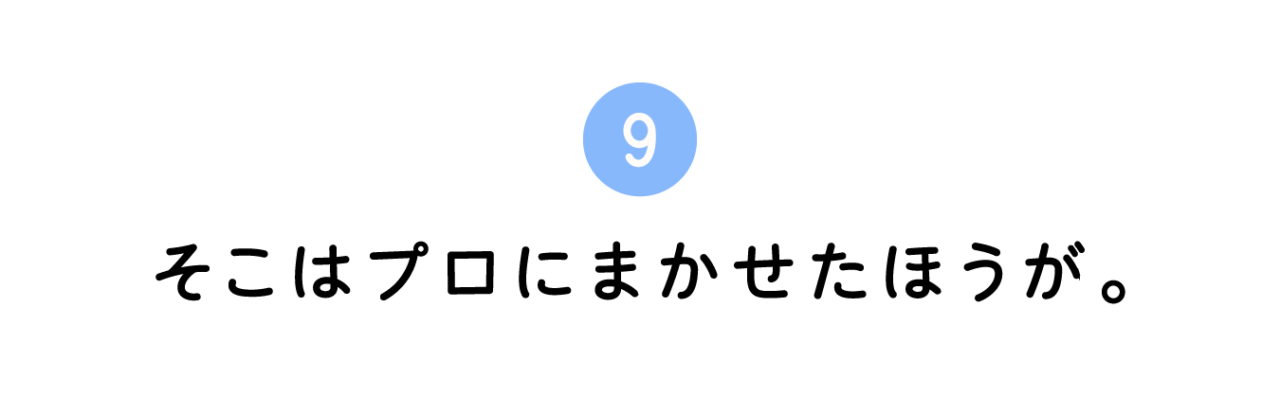 ９. そこはプロにまかせたほうが。
