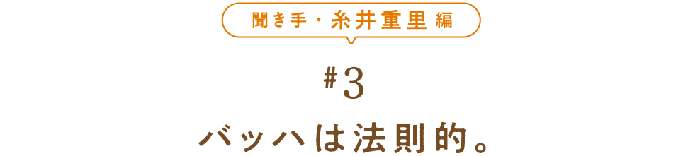 聞き手・糸井重里編　＃３　　 バッハは法則的。