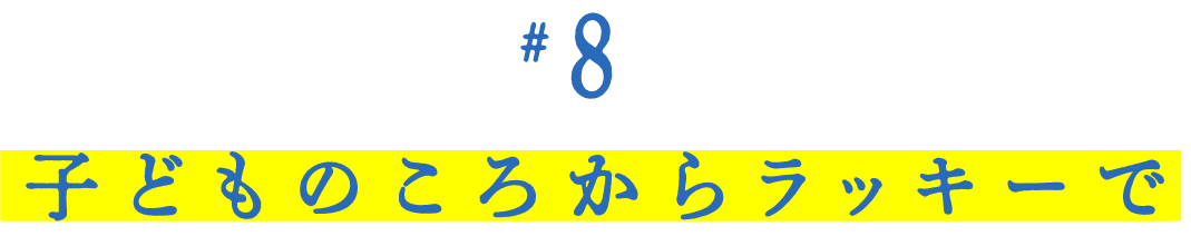 第８回　 子どものころからラッキーで