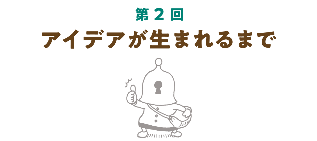 第２回 アイデアが生まれるまで