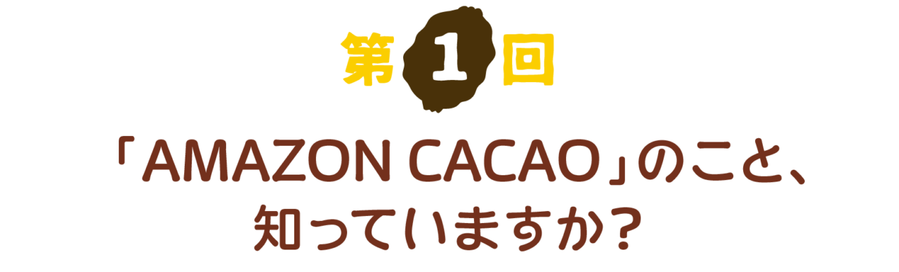 第１回 「AMAZON CACAO」のこと、 知っていますか？