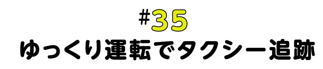 #35 ゆっくり運転でタクシー追跡