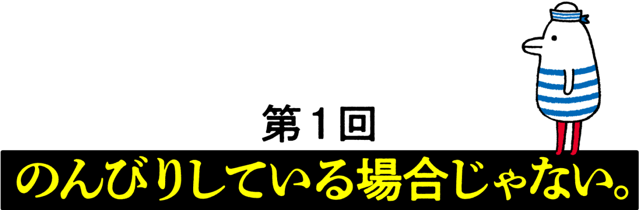 第１回 のんびりしている場合じゃない。