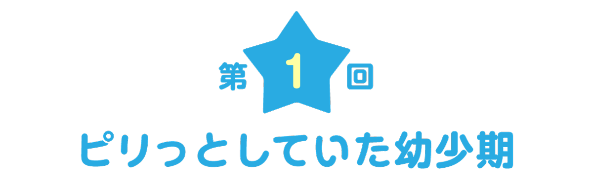 第１回：ピリっとしていた幼少期