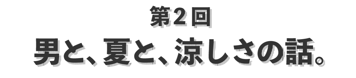 第２回 男と、夏と、涼しさの話。 