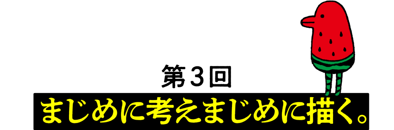 第３回 まじめに考えまじめに描く。