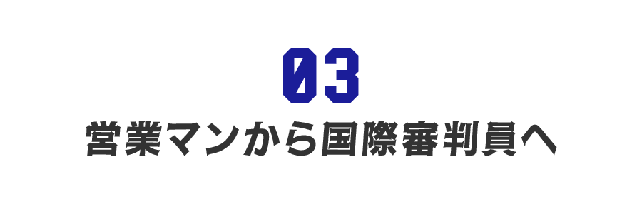 【第３回】営業マンから国際審判員へ