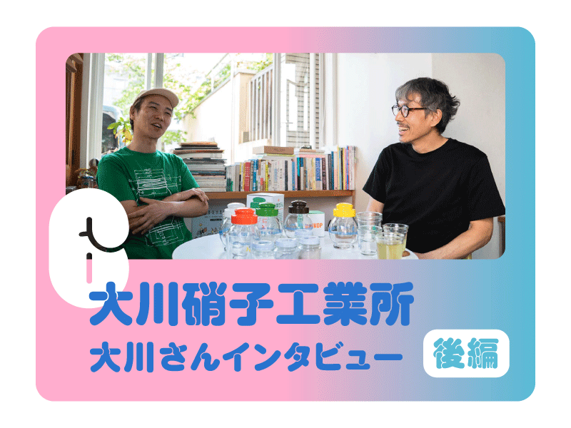 【大川硝子工業所　大川さんインタビュー　後編】