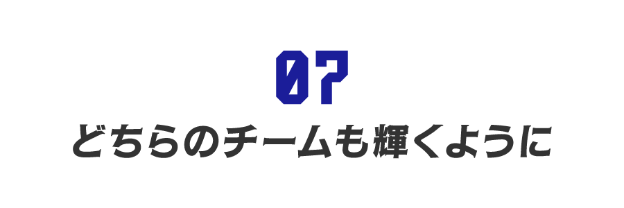 【第７回】どちらのチームも輝くように