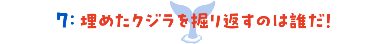 第７回　埋めたクジラを掘り返すのは誰だ！