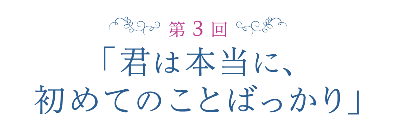 第３回　「君は本当に、初めてのことばっかり」