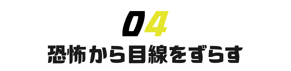 【第４回】恐怖から目線をずらす