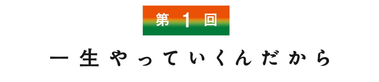 【第１回】 一生やっていくんだから