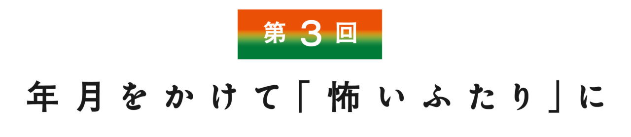 【第３回】 年月をかけて「怖いふたり」に
