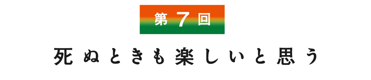 【第７回】 死ぬときも楽しいと思う
