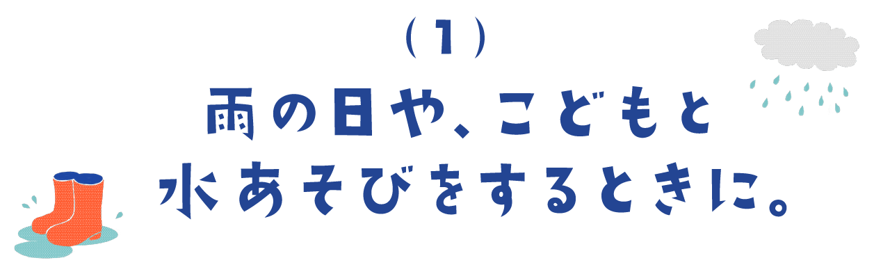 １）雨の日や、こどもと水あそびをするときに。