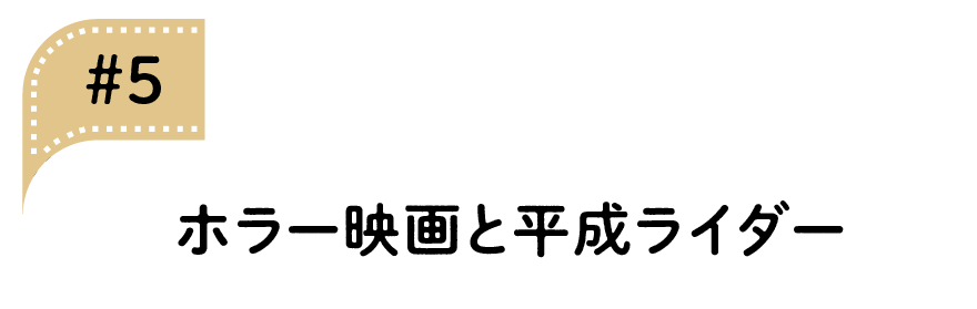 05 ホラー映画と平成ライダー