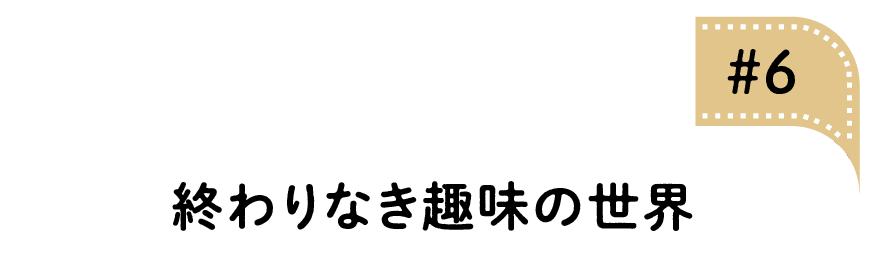 06 終わりなき趣味の世界