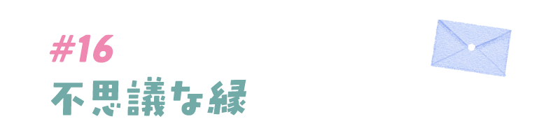 #16 不思議な縁