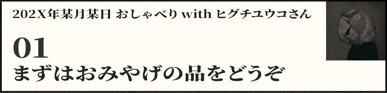 202X年某月某日 おしゃべり with ヒグチユウコさん 01 まずはおみやげの品をどうぞ