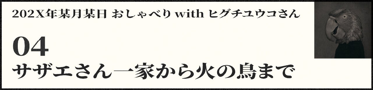 202X年某月某日 おしゃべり with ヒグチユウコさん 04 サザエさん一家から火の鳥まで