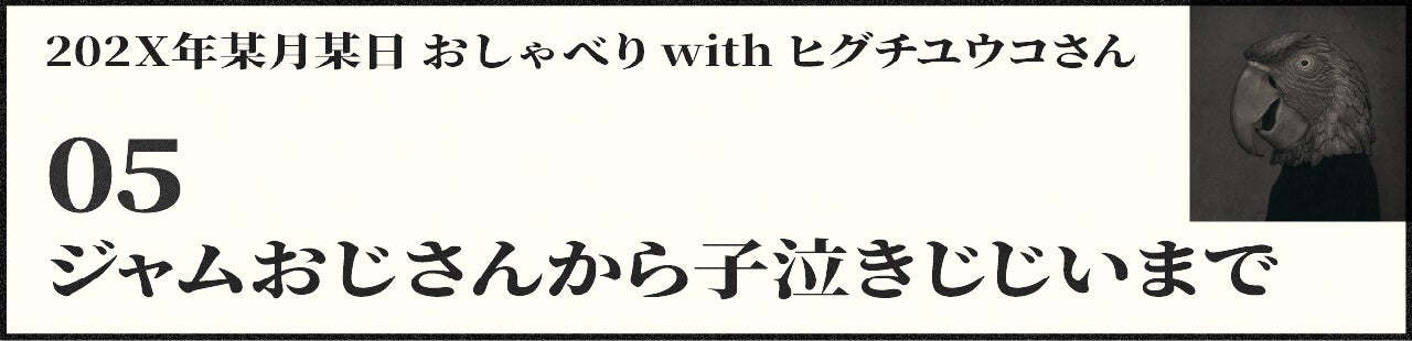 202X年某月某日 おしゃべり with ヒグチユウコさん 05 ジャムおじさんから子泣きじじいまで