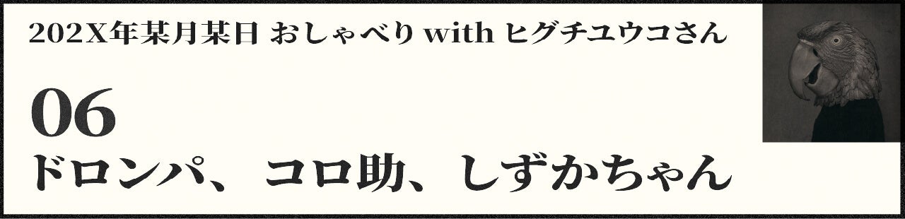 202X年某月某日 おしゃべり with ヒグチユウコさん 06 ドロンパ、コロ助、しずかちゃん