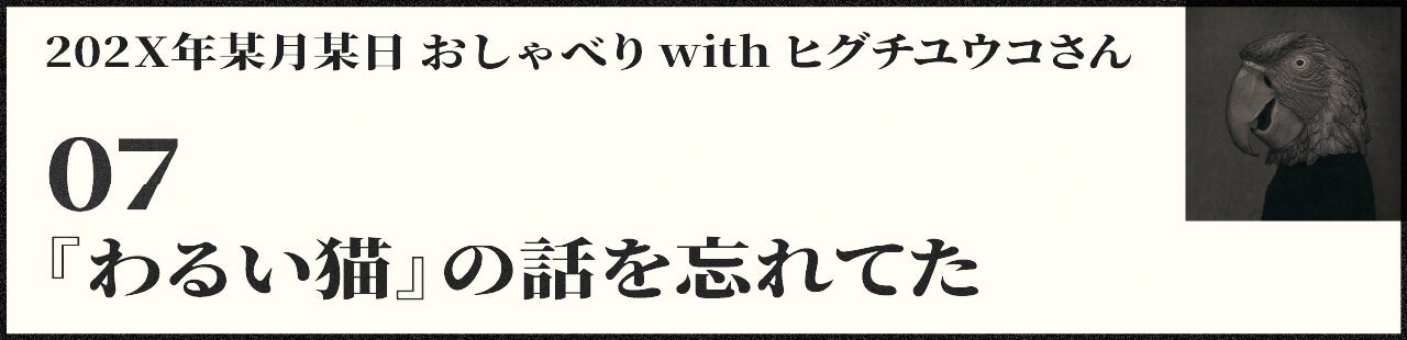 202X年某月某日 おしゃべり with ヒグチユウコさん 07 『わるい猫』の話を忘れてた